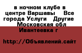 Open Bar в ночном клубе в центре Варшавы! - Все города Услуги » Другие   . Московская обл.,Ивантеевка г.